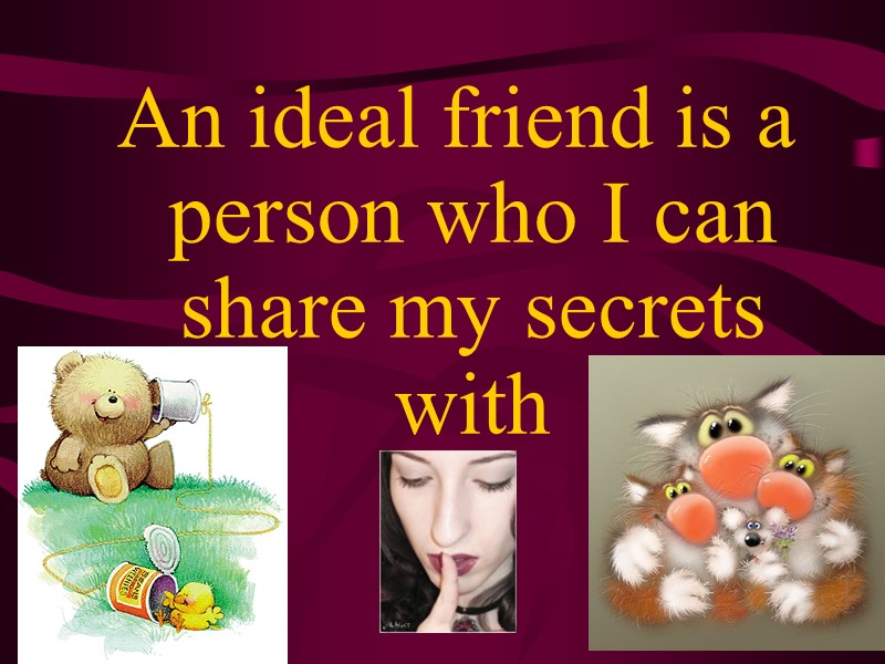 An ideal friend is a person who I can share my secrets with